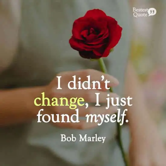 “I didn’t change, I just found myself.” Bob Marley