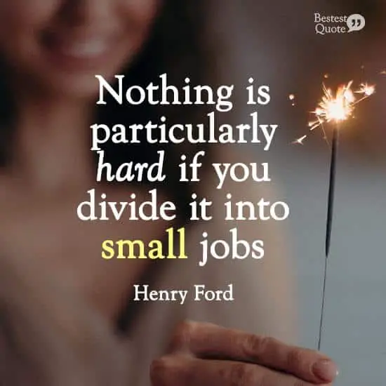 “Nothing is particularly hard if you divide it into small jobs.” Henry Ford