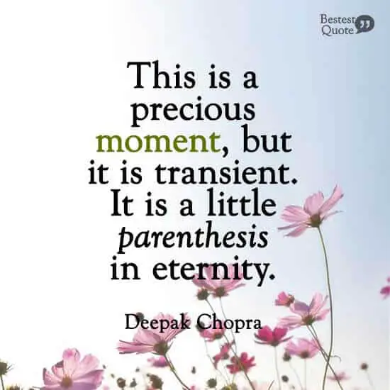 “This is a precious moment, but it is transient. It is a little parenthesis in eternity.” Deepak Chopra