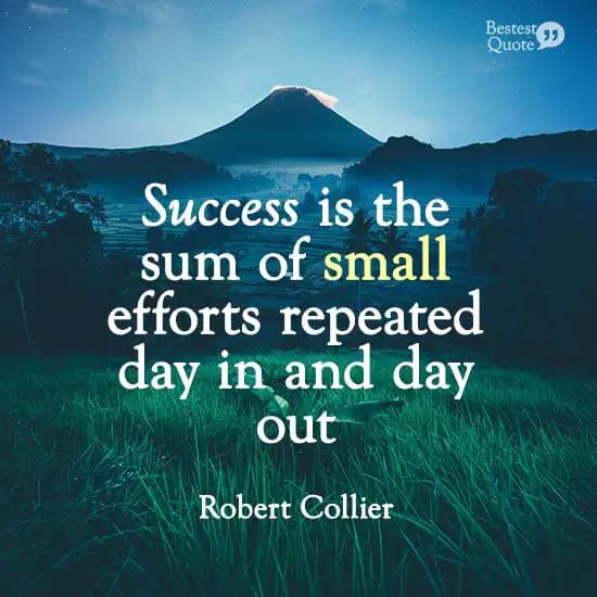“Success is the sum of small efforts repeated day in and day out.” Robert Collier