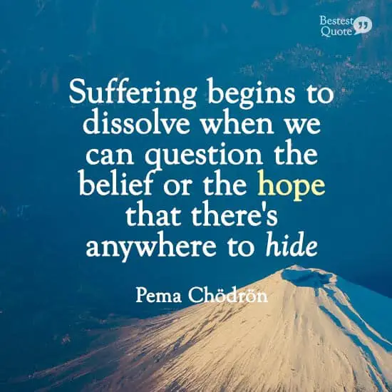 'Suffering begins to dissolve when we can question the belief or the hope that there's anywhere to hide.'' Pema Chodron