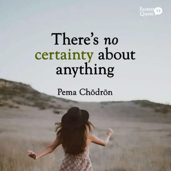 ''There's no certainty about anything.'' Pema Chodron