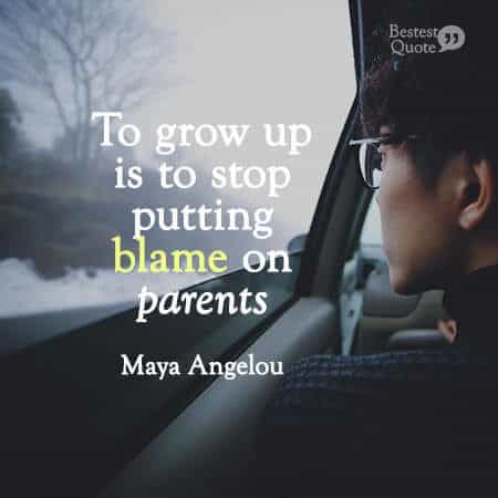 “To grow up is to stop putting blame on parents.” Maya Angelou