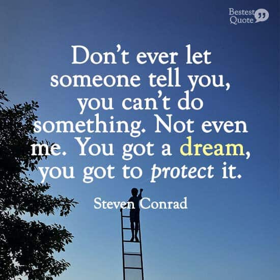 "Don’t ever let someone tell you, you can’t do something. Not even me. You got a dream, you got to protect it.” Steven Conrad