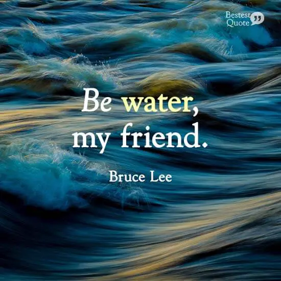 "Be water, my friend." Bruce Lee