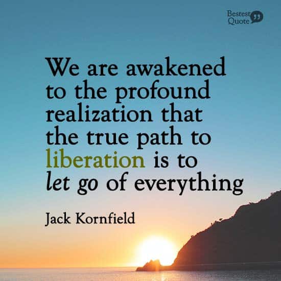 ”We are awakened to the profound realization that the true path to liberation is to let go of everything.” Jack Kornfield