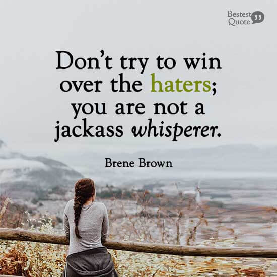 “Don’t try to win over the haters; you are not a jackass whisperer.” Brene Brown