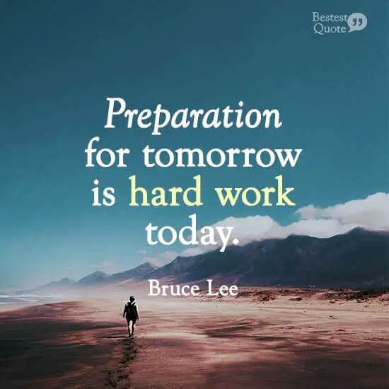 “Preparation for tomorrow is hard work today.” Bruce Lee