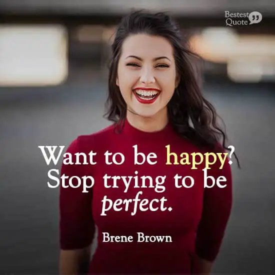 "Want to be happy? Stop trying to be perfect." Brene Brown